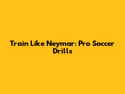 Train Like Neymar: Pro Soccer Drills