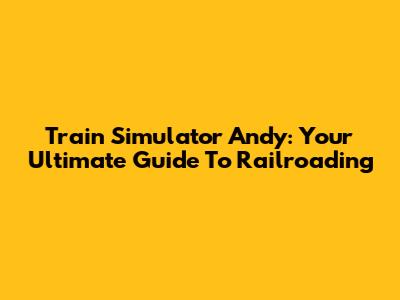 Train Simulator Andy: Your Ultimate Guide To Railroading