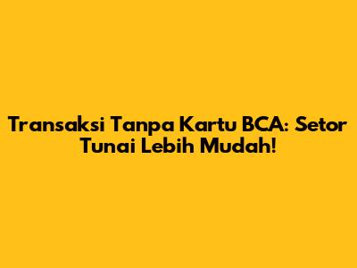 Transaksi Tanpa Kartu BCA: Setor Tunai Lebih Mudah!