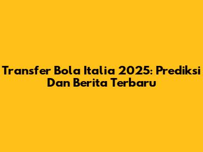 Transfer Bola Italia 2025: Prediksi Dan Berita Terbaru
