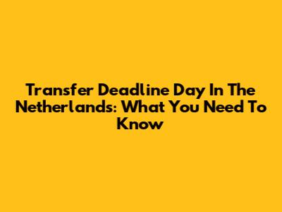 Transfer Deadline Day In The Netherlands: What You Need To Know
