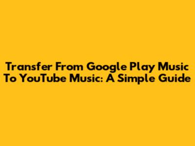 Transfer From Google Play Music To YouTube Music: A Simple Guide