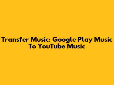 Transfer Music: Google Play Music To YouTube Music