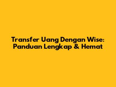 Transfer Uang Dengan Wise: Panduan Lengkap & Hemat