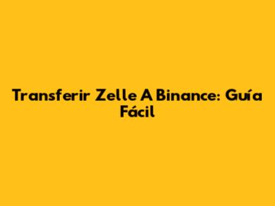 Transferir Zelle A Binance: Guía Fácil