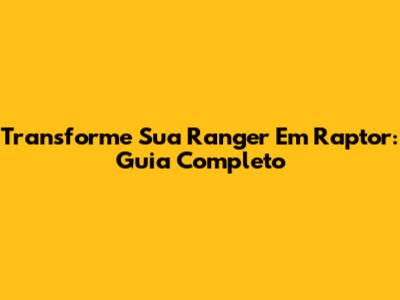 Transforme Sua Ranger Em Raptor: Guia Completo