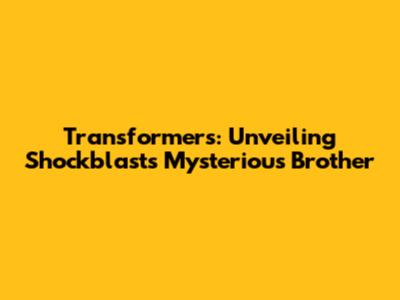 Transformers: Unveiling Shockblast's Mysterious Brother
