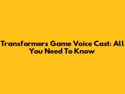 Transformers Game Voice Cast: All You Need To Know