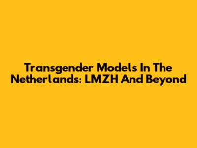 Transgender Models In The Netherlands: LMZH And Beyond