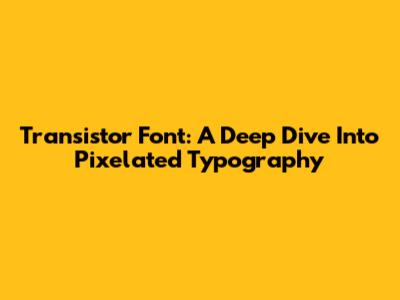 Transistor Font: A Deep Dive Into Pixelated Typography