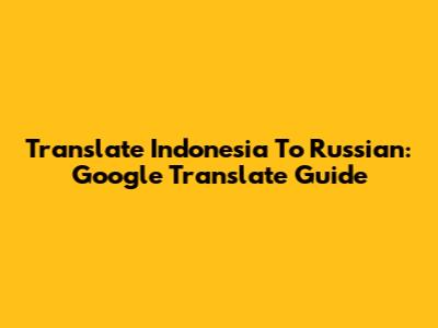 Translate Indonesia To Russian: Google Translate Guide