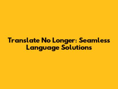 Translate No Longer: Seamless Language Solutions