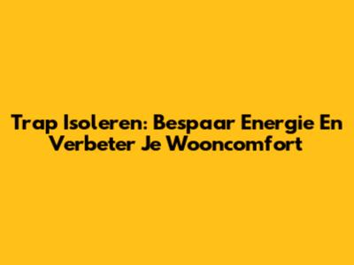 Trap Isoleren: Bespaar Energie En Verbeter Je Wooncomfort