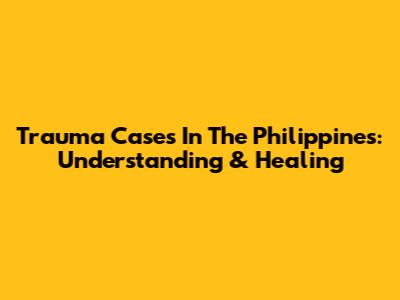 Trauma Cases In The Philippines: Understanding & Healing