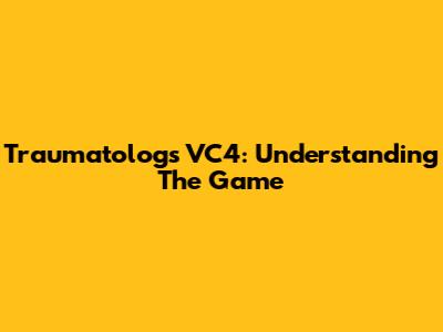 Traumatologs VC4: Understanding The Game