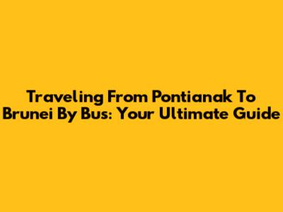 Traveling From Pontianak To Brunei By Bus: Your Ultimate Guide