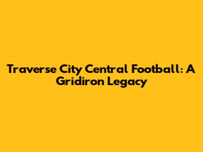 Traverse City Central Football: A Gridiron Legacy
