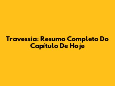 Travessia: Resumo Completo Do Capítulo De Hoje