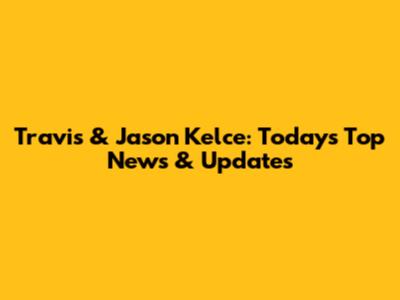 Travis & Jason Kelce: Today's Top News & Updates