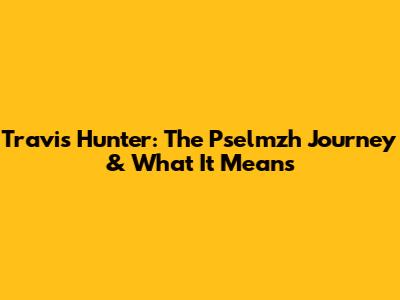 Travis Hunter: The Pselmzh Journey & What It Means