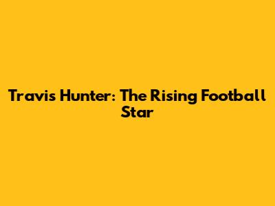 Travis Hunter: The Rising Football Star