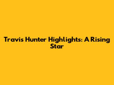 Travis Hunter Highlights: A Rising Star