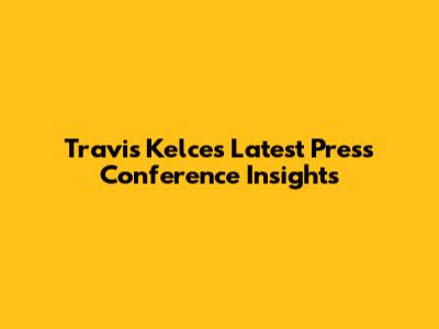 Travis Kelce's Latest Press Conference Insights