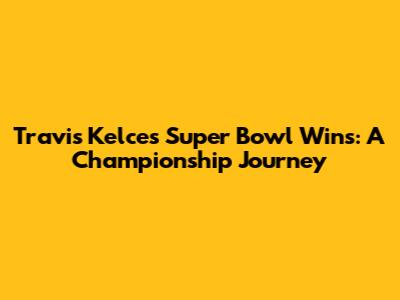 Travis Kelce's Super Bowl Wins: A Championship Journey