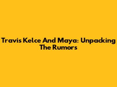 Travis Kelce And Maya: Unpacking The Rumors