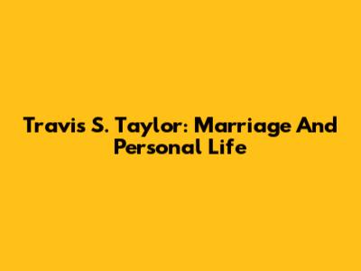 Travis S. Taylor: Marriage And Personal Life