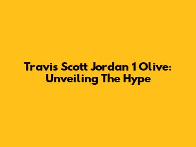 Travis Scott Jordan 1 Olive: Unveiling The Hype