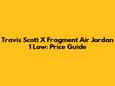 Travis Scott X Fragment Air Jordan 1 Low: Price Guide