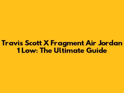 Travis Scott X Fragment Air Jordan 1 Low: The Ultimate Guide