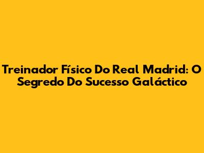 Treinador Físico Do Real Madrid: O Segredo Do Sucesso Galáctico