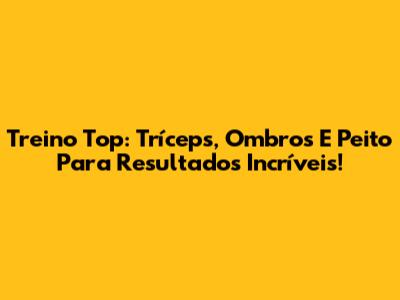 Treino Top: Tríceps, Ombros E Peito Para Resultados Incríveis!