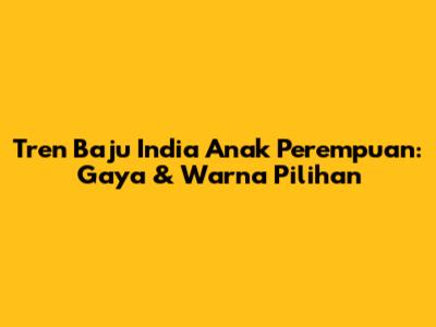 Tren Baju India Anak Perempuan: Gaya & Warna Pilihan