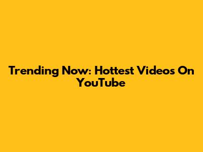 Trending Now: Hottest Videos On YouTube