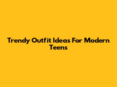 Trendy Outfit Ideas For Modern Teens