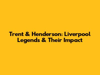 Trent & Henderson: Liverpool Legends & Their Impact