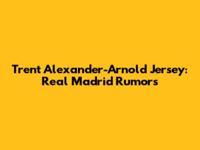 Trent Alexander-Arnold Jersey: Real Madrid Rumors