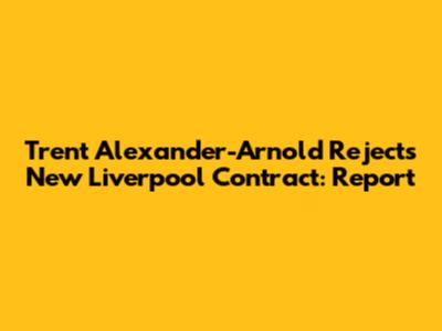 Trent Alexander-Arnold Rejects New Liverpool Contract: Report
