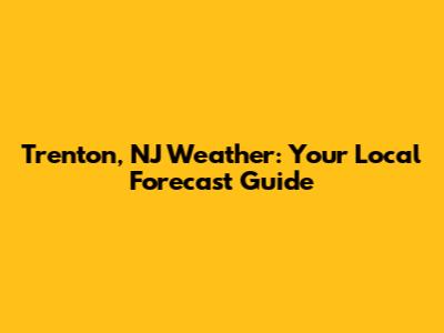 Trenton, NJ Weather: Your Local Forecast Guide