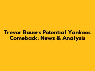 Trevor Bauer's Potential Yankees Comeback: News & Analysis