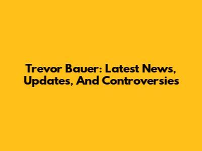 Trevor Bauer: Latest News, Updates, And Controversies
