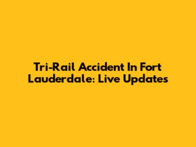 Tri-Rail Accident In Fort Lauderdale: Live Updates