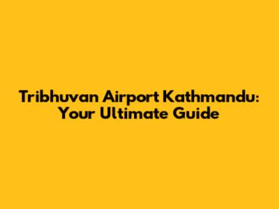 Tribhuvan Airport Kathmandu: Your Ultimate Guide