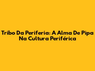 Tribo Da Periferia: A Alma De Pipa Na Cultura Periférica