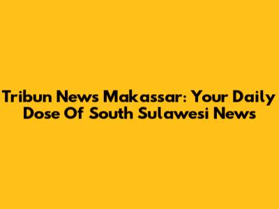 Tribun News Makassar: Your Daily Dose Of South Sulawesi News
