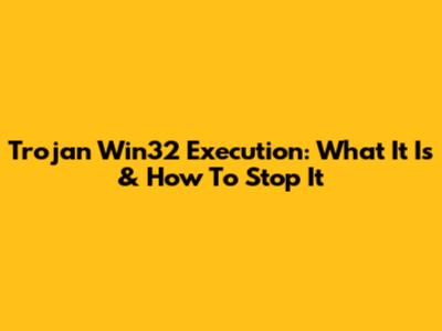 Trojan Win32 Execution: What It Is & How To Stop It