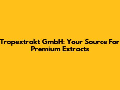 Tropextrakt GmbH: Your Source For Premium Extracts